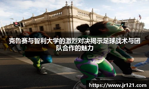 克鲁赛与智利大学的激烈对决揭示足球战术与团队合作的魅力