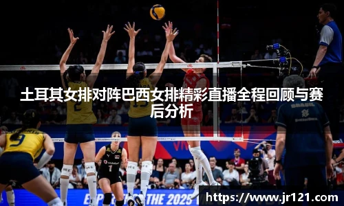 土耳其女排对阵巴西女排精彩直播全程回顾与赛后分析