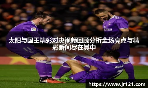 太阳与国王精彩对决视频回顾分析全场亮点与精彩瞬间尽在其中