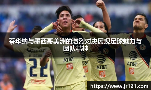 蒂华纳与墨西哥美洲的激烈对决展现足球魅力与团队精神